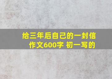 给三年后自己的一封信作文600字 初一写的